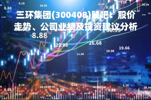 三环集团(300408)股吧：股价走势、公司业绩及投资建议分析