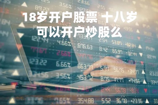 18岁开户股票 十八岁可以开户炒股么