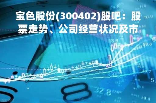 宝色股份(300402)股吧：股票走势、公司经营状况及市场前景分析