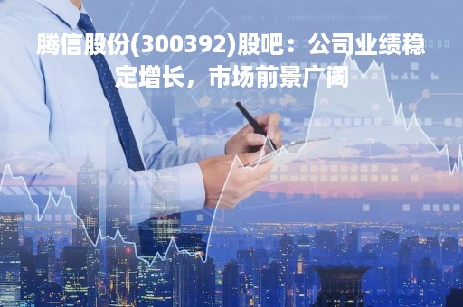 腾信股份(300392)股吧：公司业绩稳定增长，市场前景广阔