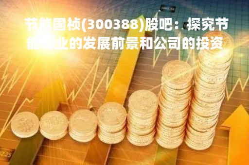  节能国祯(300388)股吧：探究节能行业的发展前景和公司的投资价值 