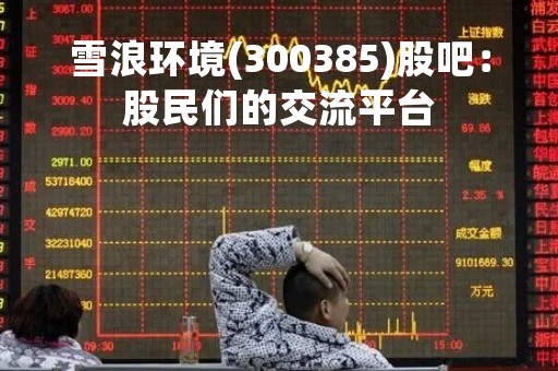 雪浪环境(300385)股吧：股民们的交流平台