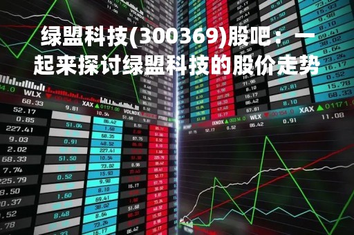 绿盟科技(300369)股吧：一起来探讨绿盟科技的股价走势和未来发展趋势