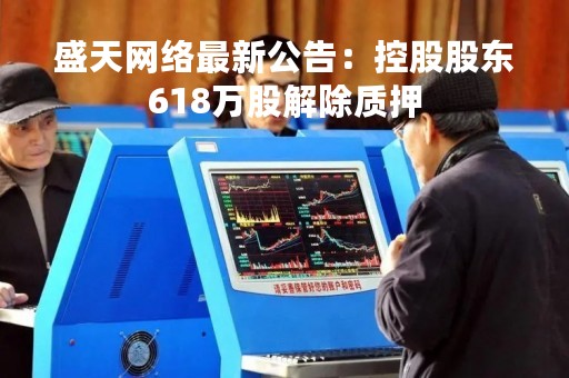 盛天网络最新公告：控股股东618万股解除质押