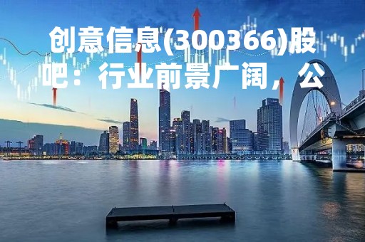 创意信息(300366)股吧：行业前景广阔，公司业绩稳步增长