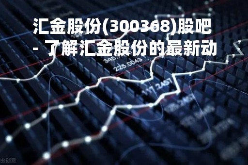 汇金股份(300368)股吧 - 了解汇金股份的最新动态和市场表现