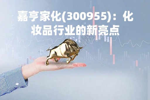嘉亨家化(300955)：化妆品行业的新亮点