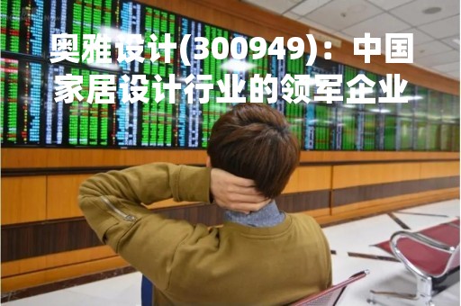 奥雅设计(300949)：中国家居设计行业的领军企业