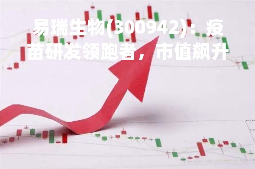 易瑞生物(300942)：疫苗研发领跑者，市值飙升