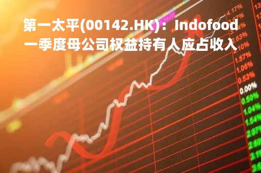 第一太平(00142.HK)：Indofood一季度母公司权益持有人应占收入增长63.3%至38496.76亿元