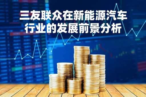 三友联众在新能源汽车行业的发展前景分析