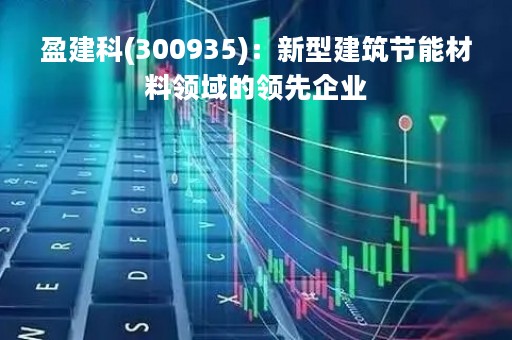 盈建科(300935)：新型建筑节能材料领域的领先企业