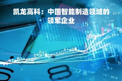 凯龙高科：中国智能制造领域的领军企业