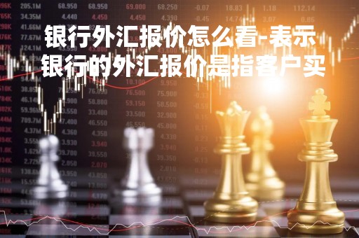 银行外汇报价怎么看-表示 银行的外汇报价是指客户买卖外汇的价格
