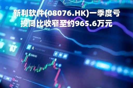 新利软件(08076.HK)一季度亏损同比收窄至约965.6万元