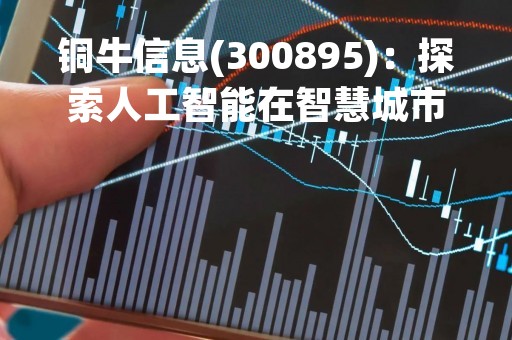 铜牛信息(300895)：探索人工智能在智慧城市建设中的应用