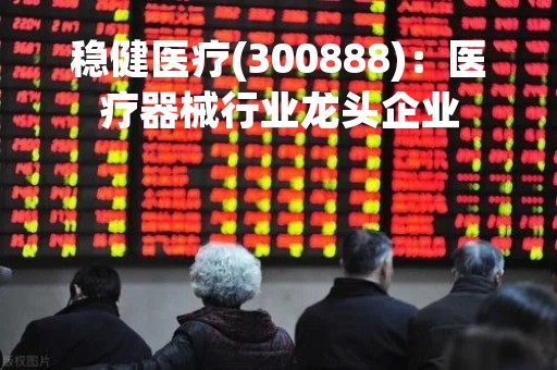 稳健医疗(300888)：医疗器械行业龙头企业