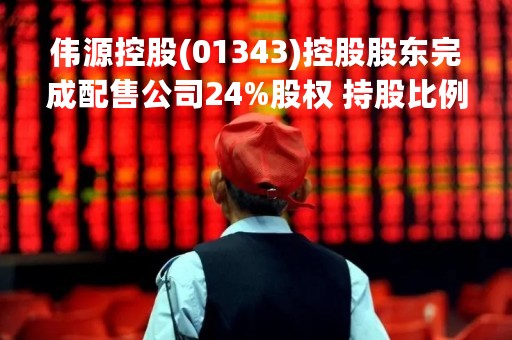 伟源控股(01343)控股股东完成配售公司24%股权 持股比例降至51%