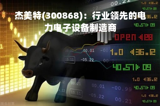 杰美特(300868)：行业领先的电力电子设备制造商