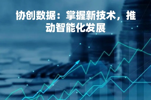 协创数据：掌握新技术，推动智能化发展