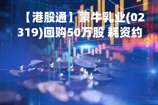 【港股通】蒙牛乳业(02319)回购50万股 耗资约1561.5万港元