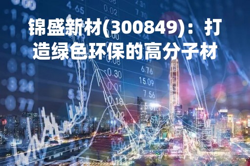 锦盛新材(300849)：打造绿色环保的高分子材料领导者