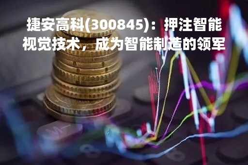 捷安高科(300845)：押注智能视觉技术，成为智能制造的领军企业