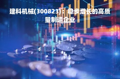 建科机械(300823)：稳步增长的高质量制造企业