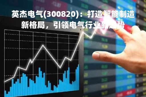英杰电气(300820)：打造智能制造新格局，引领电气行业新趋势