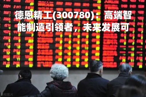 德恩精工(300780)：高端智能制造引领者，未来发展可期