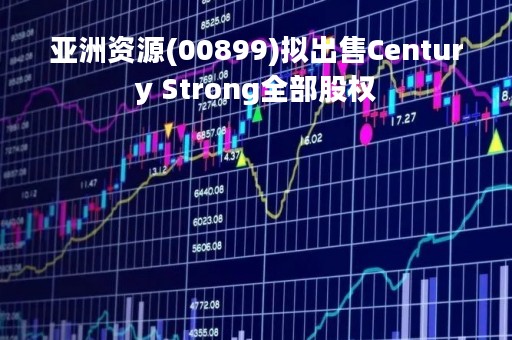 亚洲资源(00899)拟出售Century Strong全部股权