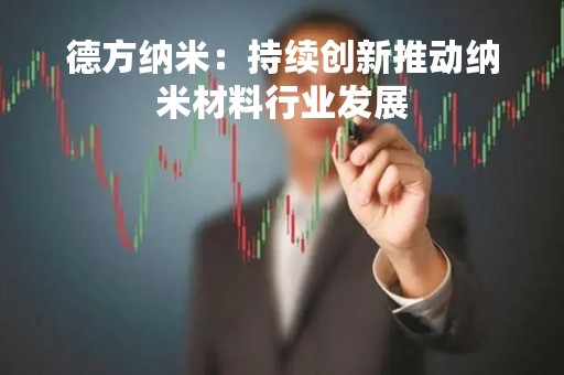 德方纳米：持续创新推动纳米材料行业发展