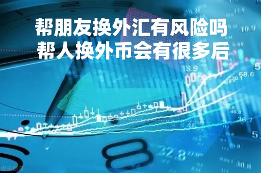 帮朋友换外汇有风险吗 帮人换外币会有很多后果