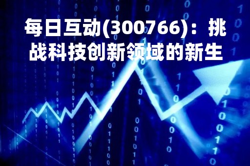 每日互动(300766)：挑战科技创新领域的新生力量