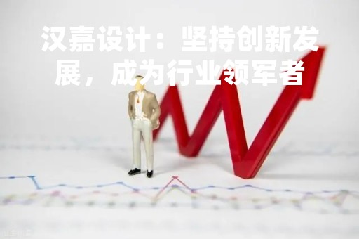 汉嘉设计：坚持创新发展，成为行业领军者
