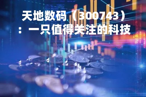 天地数码（300743）：一只值得关注的科技股