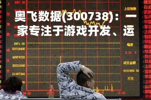 奥飞数据(300738)：一家专注于游戏开发、运营和发行的公司