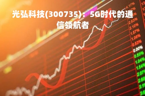 光弘科技(300735)：5G时代的通信领航者