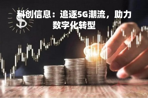 科创信息：追逐5G潮流，助力数字化转型