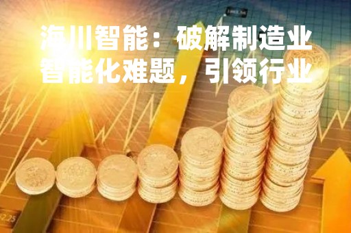 海川智能：破解制造业智能化难题，引领行业数字化转型