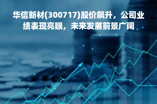 华信新材(300717)股价飙升，公司业绩表现亮眼，未来发展前景广阔