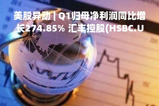 美股异动 | Q1归母净利润同比增长274.85% 汇丰控股(HSBC.US)一度涨超5%