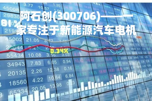 阿石创(300706)——一家专注于新能源汽车电机控制系统的高科技企业