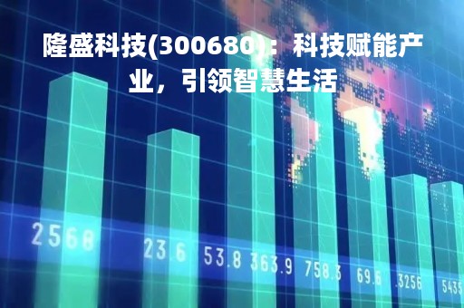 隆盛科技(300680)：科技赋能产业，引领智慧生活