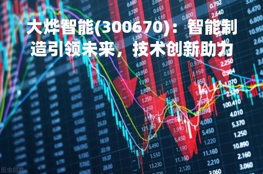 大烨智能(300670)：智能制造引领未来，技术创新助力企业发展