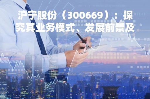 沪宁股份（300669）：探究其业务模式、发展前景及投资价值