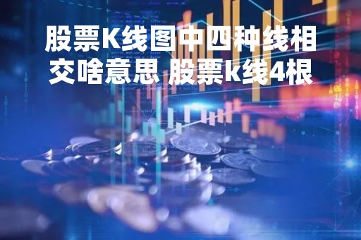 股票K线图中四种线相交啥意思 股票k线4根线交叉说明什么