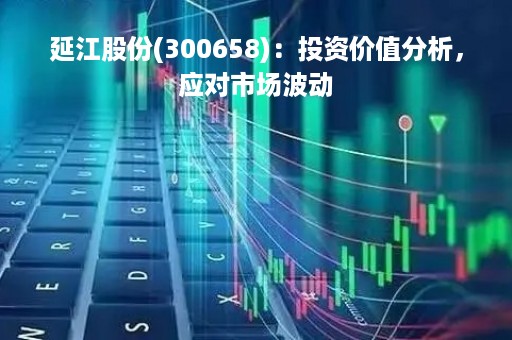 延江股份(300658)：投资价值分析，应对市场波动