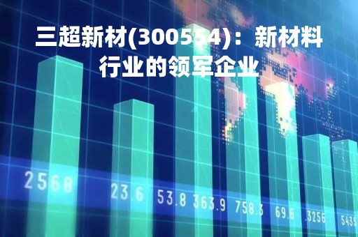 三超新材(300554)：新材料行业的领军企业