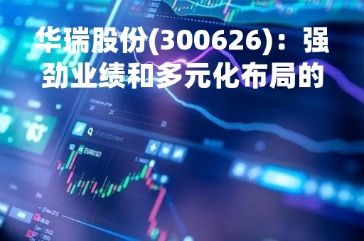 华瑞股份(300626)：强劲业绩和多元化布局的双重助力，未来可期